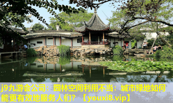 j9九游会公司：园林空间利用不当：城市绿地如何能更有效地服务人们？