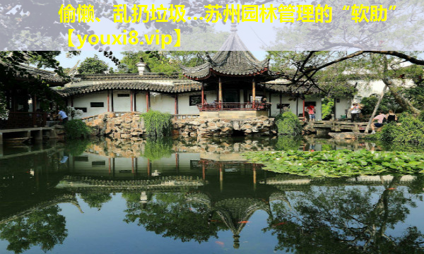 偷懒、乱扔垃圾…苏州园林管理的“软肋”