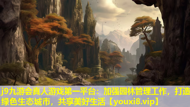 j9九游会真人游戏第一平台：加强园林管理工作，打造绿色生态城市，共享美好生活