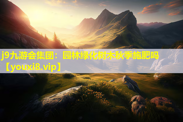 j9九游会集团：园林绿化树木秋季施肥吗