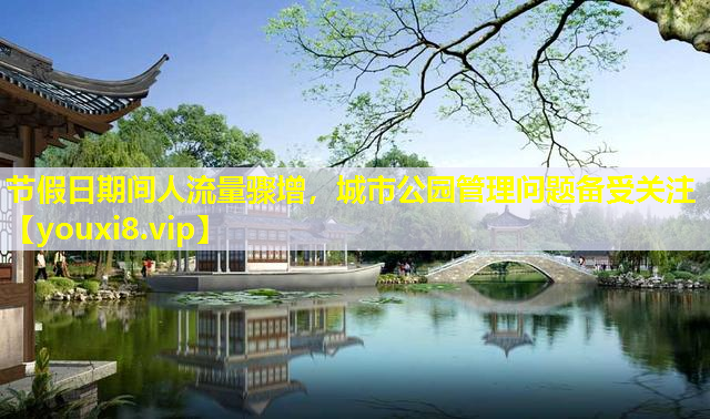 节假日期间人流量骤增，城市公园管理问题备受关注