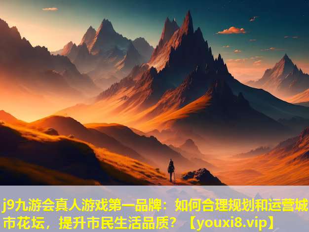 j9九游会真人游戏第一品牌：如何合理规划和运营城市花坛，提升市民生活品质？