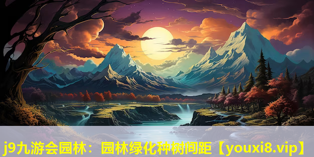 j9九游会园林：园林绿化种树间距