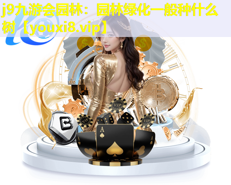 j9九游会园林：园林绿化一般种什么树