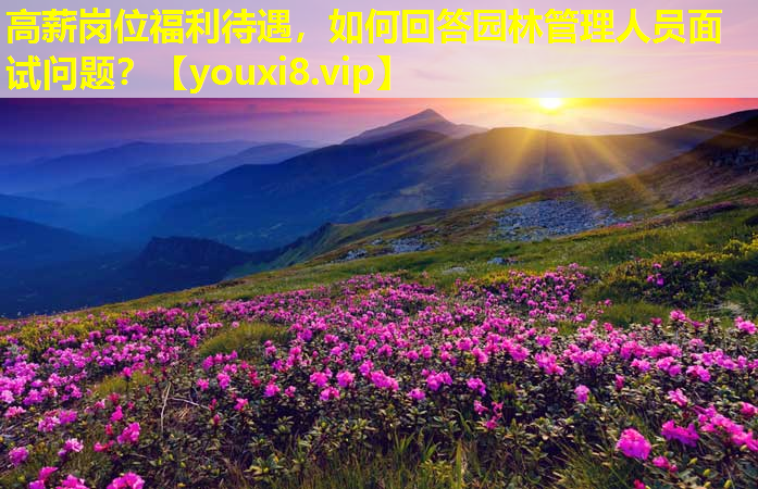 高薪岗位福利待遇，如何回答园林管理人员面试问题？