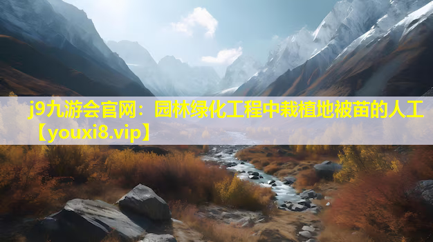 j9九游会官网：园林绿化工程中栽植地被苗的人工