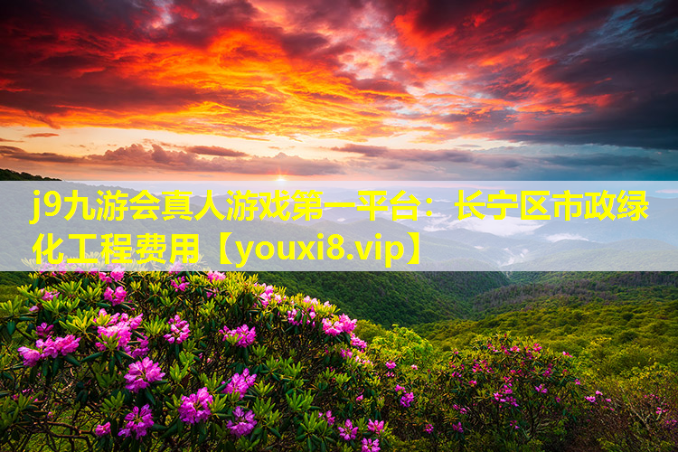 j9九游会真人游戏第一平台：长宁区市政绿化工程费用