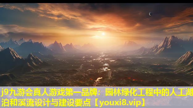 j9九游会真人游戏第一品牌：园林绿化工程中的人工湖泊和溪流设计与建设要点