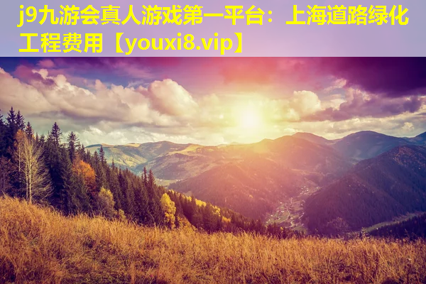 j9九游会真人游戏第一平台：上海道路绿化工程费用