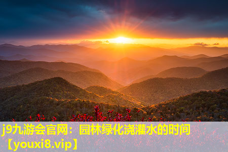 j9九游会官网：园林绿化浇灌水的时间