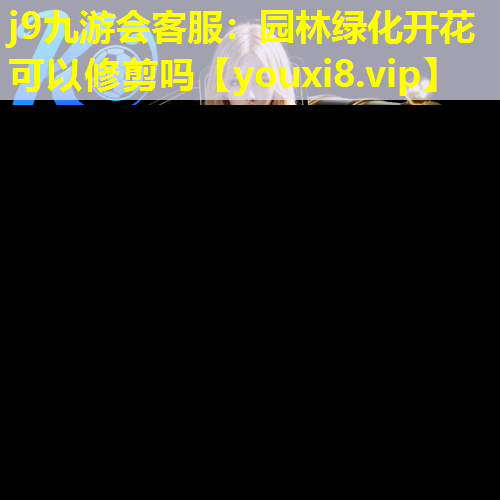 j9九游会客服：园林绿化开花可以修剪吗
