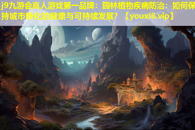 j9九游会真人游戏第一品牌：园林植物疾病防治：如何保持城市绿化的健康与可持续发展？