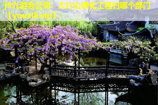 j9九游会公司：太行山绿化工程归哪个部门