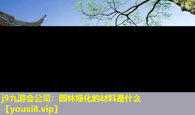 j9九游会公司：园林绿化的材料是什么