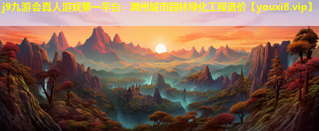 j9九游会真人游戏第一平台：潮州城市园林绿化工程造价