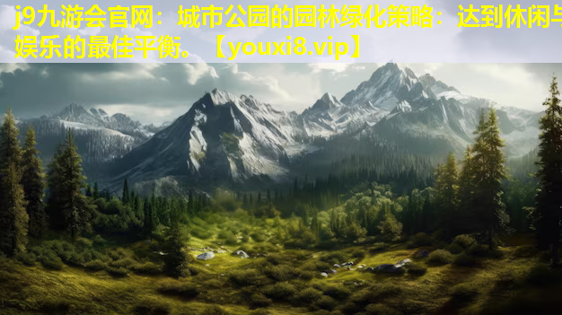 j9九游会官网：城市公园的园林绿化策略：达到休闲与娱乐的最佳平衡。