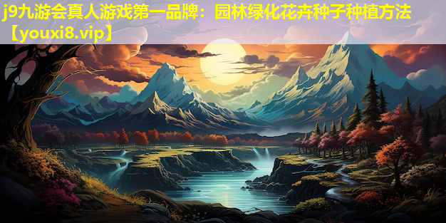 j9九游会真人游戏第一品牌：园林绿化花卉种子种植方法
