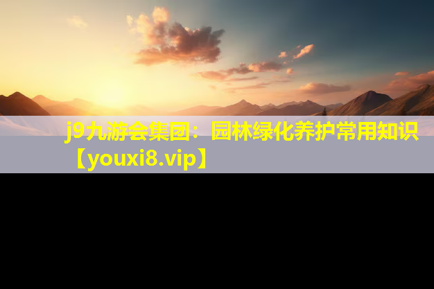 j9九游会集团：园林绿化养护常用知识