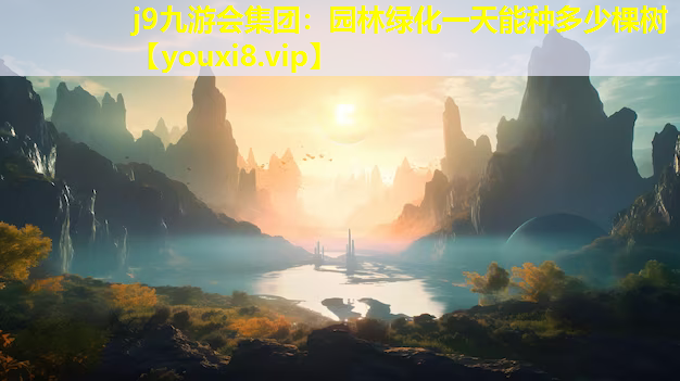 j9九游会集团：园林绿化一天能种多少棵树