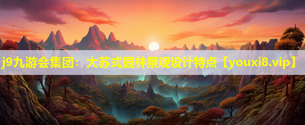 j9九游会集团：大苏式园林景观设计特点