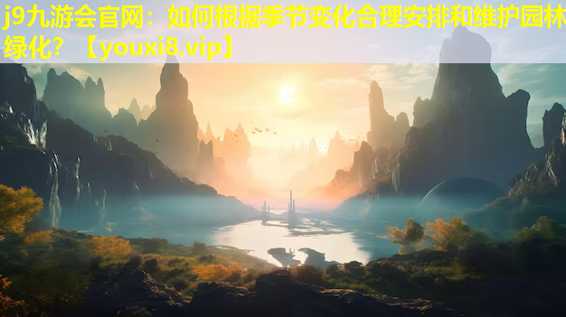 j9九游会官网：如何根据季节变化合理安排和维护园林绿化？