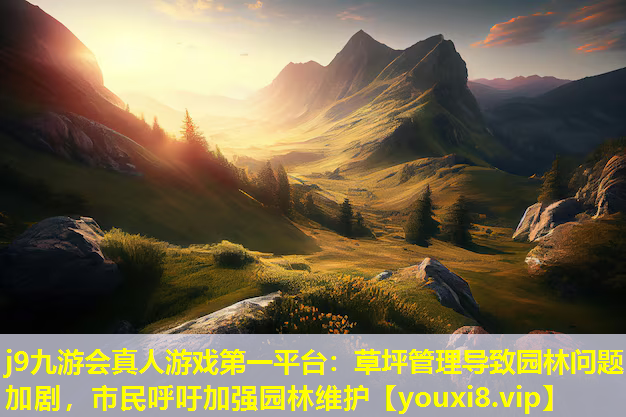 j9九游会真人游戏第一平台：草坪管理导致园林问题加剧，市民呼吁加强园林维护