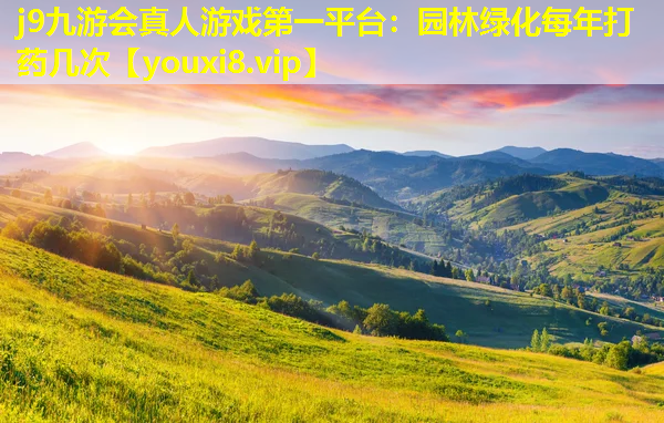 j9九游会真人游戏第一平台：园林绿化每年打药几次