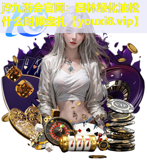 j9九游会官网：园林绿化油松什么时候盘扎