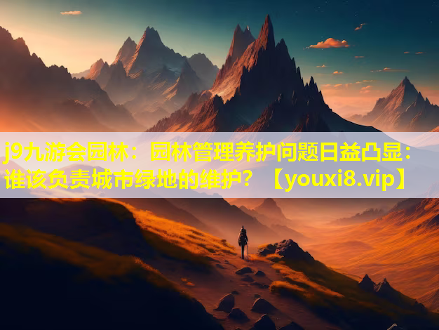 j9九游会园林：园林管理养护问题日益凸显：谁该负责城市绿地的维护？